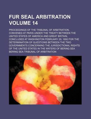 Book cover for Fur Seal Arbitration Volume 14; Proceedings of the Tribunal of Arbitration, Convened at Paris Under the Treaty Between the United States of America and Great Britain, Concluded at Washington February 29, 1892 for the Determination of Questions Between the