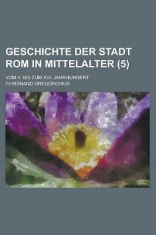 Cover of Geschichte Der Stadt ROM in Mittelalter; Vom V. Bis Zum XVI. Jahrhundert (5 )