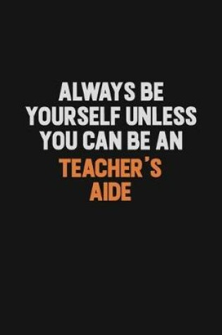 Cover of Always Be Yourself Unless You Can Be A Teacher's Aide