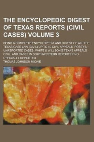 Cover of The Encyclopedic Digest of Texas Reports (Civil Cases) Volume 3; Being a Complete Encyclopedia and Digest of All the Texas Case Law (Civil) Up to 49 Civil Appeals, Posey's Unreported Cases, White & Willson's Texas Appeals Civil, and Cases in Southwestern