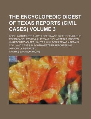 Book cover for The Encyclopedic Digest of Texas Reports (Civil Cases) Volume 3; Being a Complete Encyclopedia and Digest of All the Texas Case Law (Civil) Up to 49 Civil Appeals, Posey's Unreported Cases, White & Willson's Texas Appeals Civil, and Cases in Southwestern