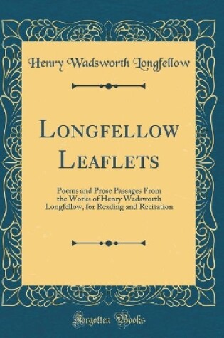 Cover of Longfellow Leaflets: Poems and Prose Passages From the Works of Henry Wadsworth Longfellow, for Reading and Recitation (Classic Reprint)