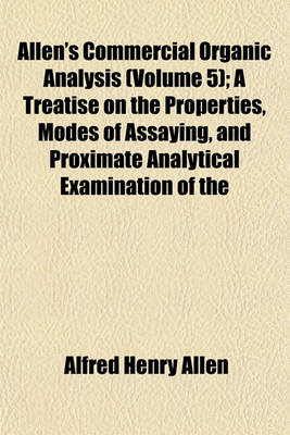 Book cover for Allen's Commercial Organic Analysis (Volume 5); A Treatise on the Properties, Modes of Assaying, and Proximate Analytical Examination of the