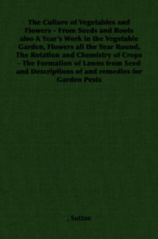 Cover of The Culture of Vegetables and Flowers - From Seeds and Roots Also A Year's Work in the Vegetable Garden, Flowers All the Year Round, The Rotation and Chemistry of Crops - The Formation of Lawns from Seed and Descriptions of and Remedies for Garden Pests