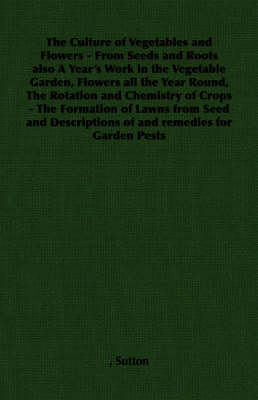 Book cover for The Culture of Vegetables and Flowers - From Seeds and Roots Also A Year's Work in the Vegetable Garden, Flowers All the Year Round, The Rotation and Chemistry of Crops - The Formation of Lawns from Seed and Descriptions of and Remedies for Garden Pests