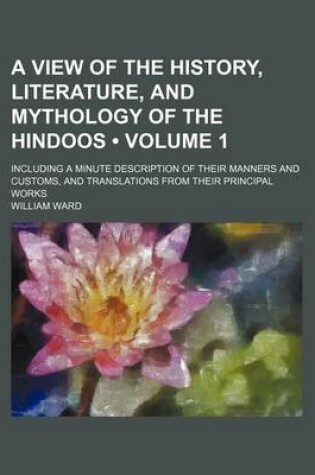 Cover of A View of the History, Literature, and Mythology of the Hindoos (Volume 1); Including a Minute Description of Their Manners and Customs, and Translations from Their Principal Works