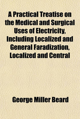 Book cover for A Practical Treatise on the Medical and Surgical Uses of Electricity, Including Localized and General Faradization, Localized and Central