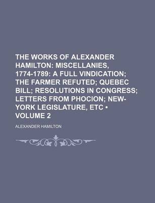 Book cover for The Works of Alexander Hamilton (Volume 2); Miscellanies, 1774-1789 a Full Vindication the Farmer Refuted Quebec Bill Resolutions in Congress Letters from Phocion New-York Legislature, Etc