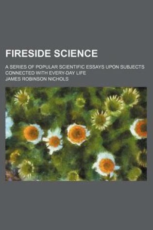 Cover of Fireside Science; A Series of Popular Scientific Essays Upon Subjects Connected with Every-Day Life