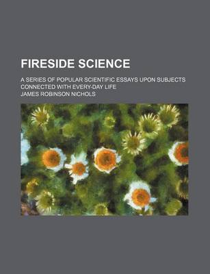 Book cover for Fireside Science; A Series of Popular Scientific Essays Upon Subjects Connected with Every-Day Life