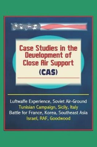 Cover of Case Studies in the Development of Close Air Support (CAS) - Luftwaffe Experience, Soviet Air-Ground, Tunisian Campaign, Sicily, Italy, Battle for France, Korea, Southeast Asia, Israel, RAF, Goodwood