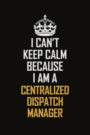 Cover of I Can't Keep Calm Because I Am A Centralized Dispatch Manager