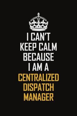 Book cover for I Can't Keep Calm Because I Am A Centralized Dispatch Manager