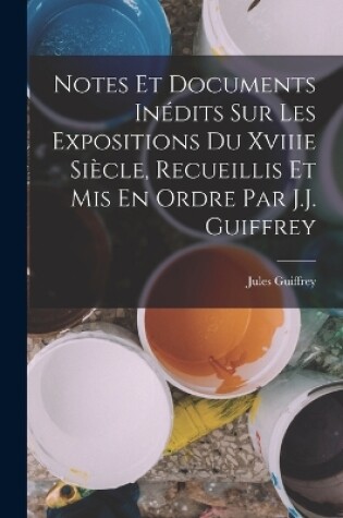 Cover of Notes Et Documents Inédits Sur Les Expositions Du Xviiie Siècle, Recueillis Et Mis En Ordre Par J.J. Guiffrey