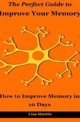 Cover of The Perfect Guide to Improve Your Memory : How to Improve Memory In 10 Days