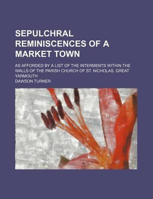 Book cover for Sepulchral Reminiscences of a Market Town; As Afforded by a List of the Interments Within the Walls of the Parish Church of St. Nicholas, Great Yarmouth