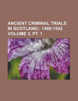 Book cover for Ancient Criminal Trials in Scotland (Volume 3, PT. 1); 1488-1542