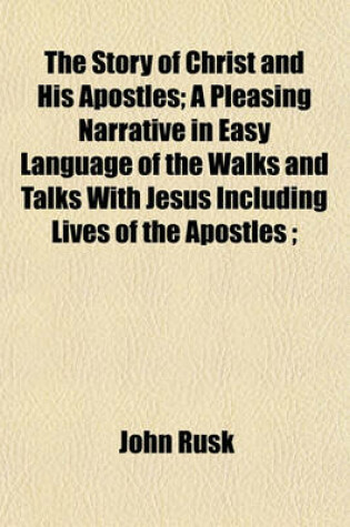 Cover of The Story of Christ and His Apostles; A Pleasing Narrative in Easy Language of the Walks and Talks with Jesus Including Lives of the Apostles;