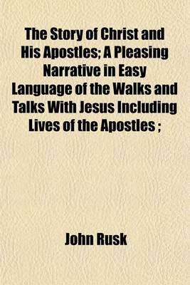 Book cover for The Story of Christ and His Apostles; A Pleasing Narrative in Easy Language of the Walks and Talks with Jesus Including Lives of the Apostles;