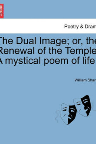 Cover of The Dual Image; Or, the Renewal of the Temple. a Mystical Poem of Life.