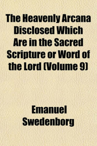 Cover of The Heavenly Arcana Disclosed Which Are in the Sacred Scripture or Word of the Lord (Volume 9)