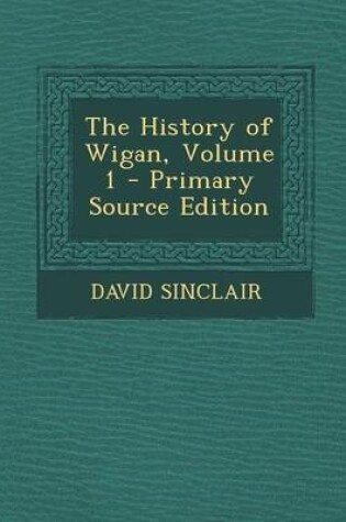 Cover of The History of Wigan, Volume 1 - Primary Source Edition