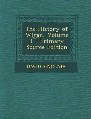 Book cover for The History of Wigan, Volume 1 - Primary Source Edition