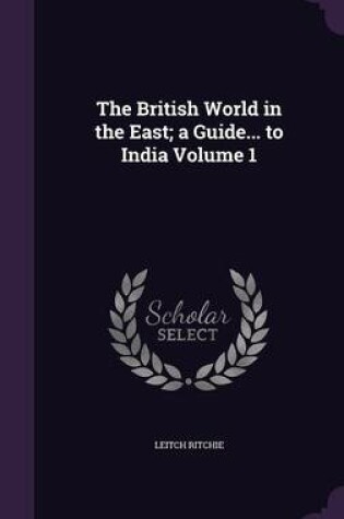 Cover of The British World in the East; A Guide... to India Volume 1