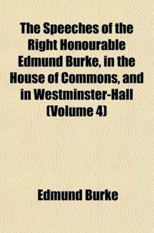 Cover of The Speeches of the Right Honourable Edmund Burke, in the House of Commons, and in Westminster-Hall (Volume 4)