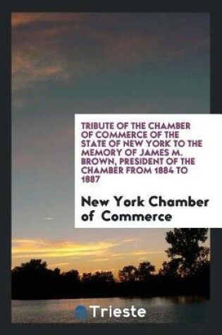 Cover of Tribute of the Chamber of Commerce of the State of New York to the Memory of James M. Brown, President of the Chamber from 1884 to 1887