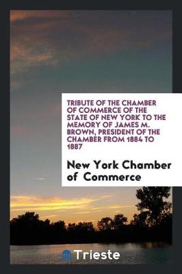 Book cover for Tribute of the Chamber of Commerce of the State of New York to the Memory of James M. Brown, President of the Chamber from 1884 to 1887