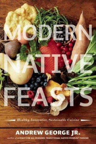 Cover of Modern Native Feasts: Healthy, Innovative, Sustainable Cuisine