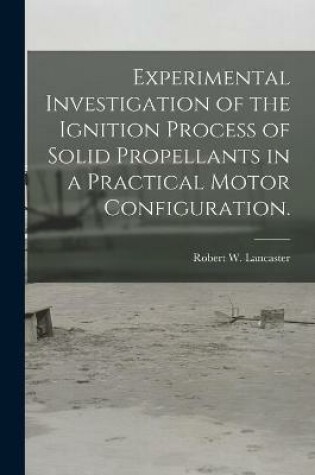 Cover of Experimental Investigation of the Ignition Process of Solid Propellants in a Practical Motor Configuration.