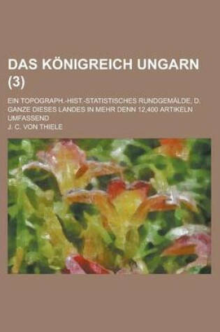 Cover of Das Konigreich Ungarn; Ein Topograph.-Hist.-Statistisches Rundgemalde, D. Ganze Dieses Landes in Mehr Denn 12,400 Artikeln Umfassend (3 )