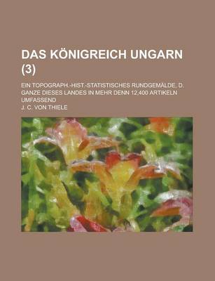 Book cover for Das Konigreich Ungarn; Ein Topograph.-Hist.-Statistisches Rundgemalde, D. Ganze Dieses Landes in Mehr Denn 12,400 Artikeln Umfassend (3 )