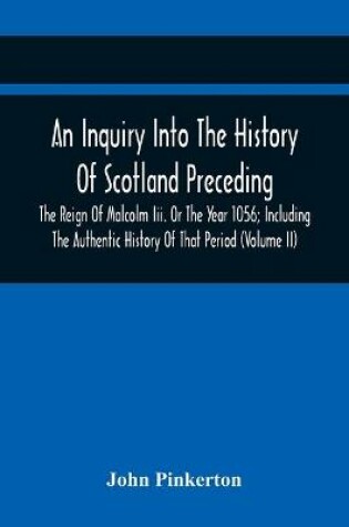 Cover of An Inquiry Into The History Of Scotland Preceding The Reign Of Malcolm Iii. Or The Year 1056; Including The Authentic History Of That Period (Volume Ii)