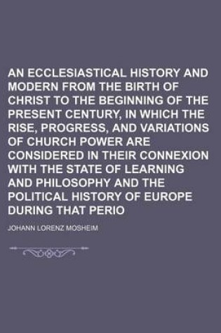 Cover of An Ecclesiastical History Antient and Modern from the Birth of Christ to the Beginning of the Present Century, in Which the Rise, Progress, and Variations of Church Power Are Considered in Their Connexion with the State of Learning and Philosophy and Volume 4