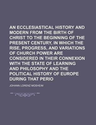 Book cover for An Ecclesiastical History Antient and Modern from the Birth of Christ to the Beginning of the Present Century, in Which the Rise, Progress, and Variations of Church Power Are Considered in Their Connexion with the State of Learning and Philosophy and Volume 4