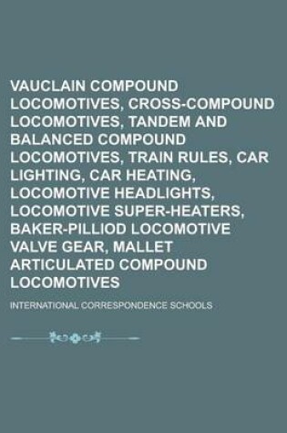 Cover of Vauclain Compound Locomotives, Cross-Compound Locomotives, Tandem and Balanced Compound Locomotives, Train Rules, Car Lighting, Car Heating, Locomotive Headlights, Locomotive Super-Heaters, Baker-Pilliod Locomotive Valve Gear, Mallet