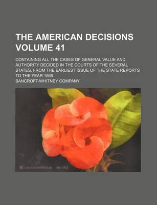 Book cover for The American Decisions Volume 41; Containing All the Cases of General Value and Authority Decided in the Courts of the Several States, from the Earliest Issue of the State Reports to the Year 1869