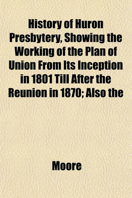 Book cover for History of Huron Presbytery, Showing the Working of the Plan of Union from Its Inception in 1801 Till After the Reunion in 1870; Also the