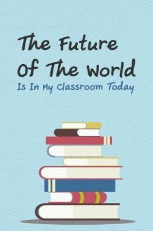 Cover of The Future of the World Is in My Classroom Today.