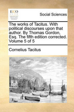Cover of The Works of Tacitus. with Political Discourses Upon That Author. by Thomas Gordon, Esq. the Fifth Edition Corrected. Volume 5 of 5