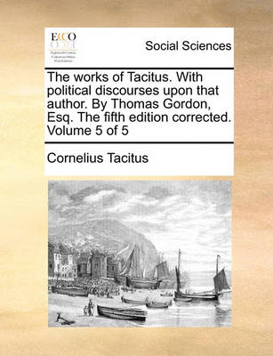 Book cover for The Works of Tacitus. with Political Discourses Upon That Author. by Thomas Gordon, Esq. the Fifth Edition Corrected. Volume 5 of 5