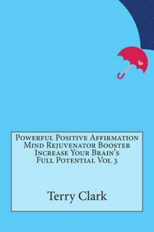 Cover of Powerful Positive Affirmation Mind Rejuvenator Booster Increase Your Brain's Full Potential Vol 3