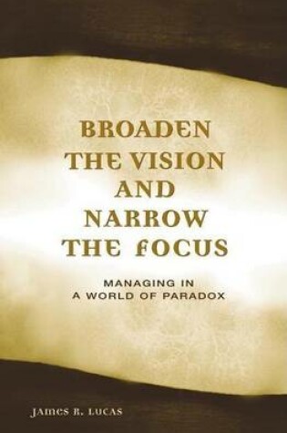 Cover of Broaden the Vision and Narrow the Focus Managing in a World of Paradox