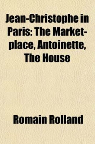 Cover of Jean-Christophe in Paris; The Market-Place, Antoinette, the House