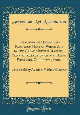 Book cover for Catalogue of High-Class Paintings Many of Which Are by the Great Modern Masters, Private Collection of Mr. Henry Probasco, Cincinnati, Ohio: To Be Sold by Auction, Without Reserve (Classic Reprint)