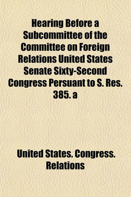 Book cover for Hearing Before a Subcommittee of the Committee on Foreign Relations United States Senate Sixty-Second Congress Persuant to S. Res. 385. a