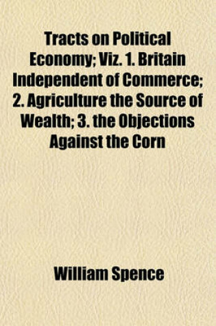 Cover of Tracts on Political Economy; Viz. 1. Britain Independent of Commerce 2. Agriculture the Source of Wealth 3. the Objections Against the Corn Bill Refuted 4. Speech on the East India Trade with Prefatory Remarks on the Causes and Cure of